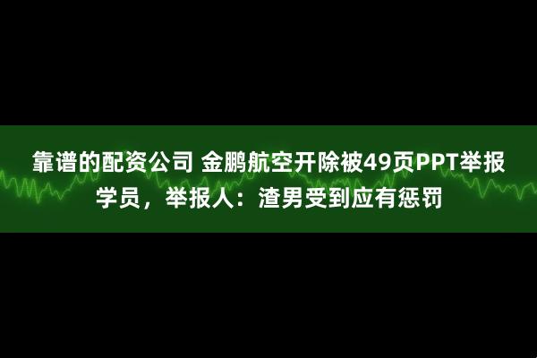 靠谱的配资公司 金鹏航空开除被49页PPT举报学员，举报人：渣男受到应有惩罚