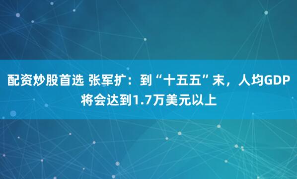 配资炒股首选 张军扩：到“十五五”末，人均GDP将会达到1.7万美元以上