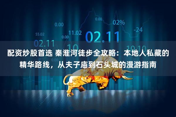 配资炒股首选 秦淮河徒步全攻略：本地人私藏的精华路线，从夫子庙到石头城的漫游指南