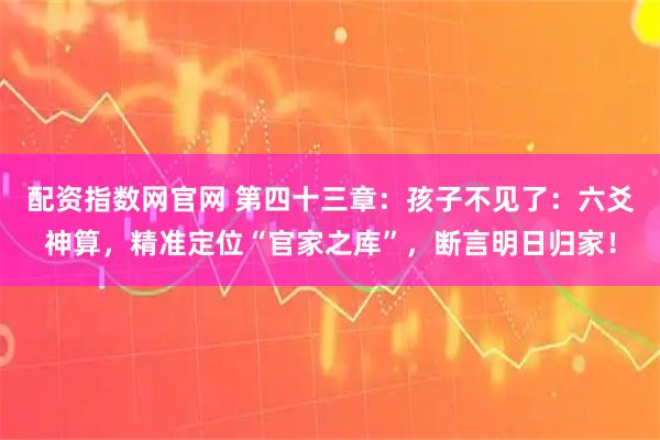 配资指数网官网 第四十三章：孩子不见了：六爻神算，精准定位“官家之库”，断言明日归家！