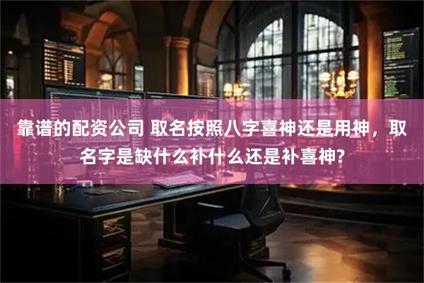 靠谱的配资公司 取名按照八字喜神还是用神，取名字是缺什么补什么还是补喜神?