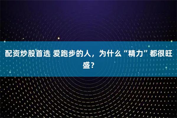 配资炒股首选 爱跑步的人，为什么“精力”都很旺盛？
