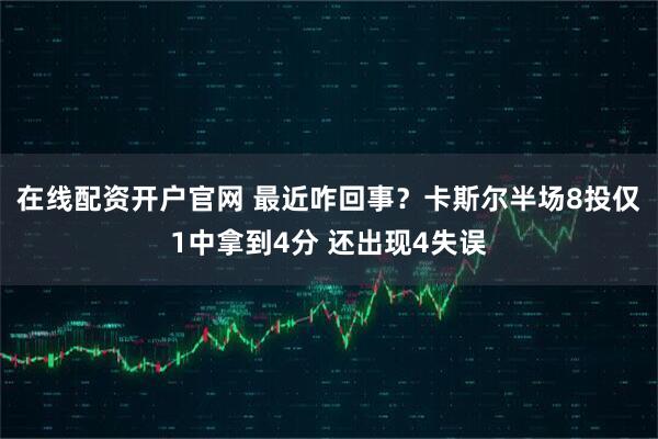 在线配资开户官网 最近咋回事？卡斯尔半场8投仅1中拿到4分 还出现4失误
