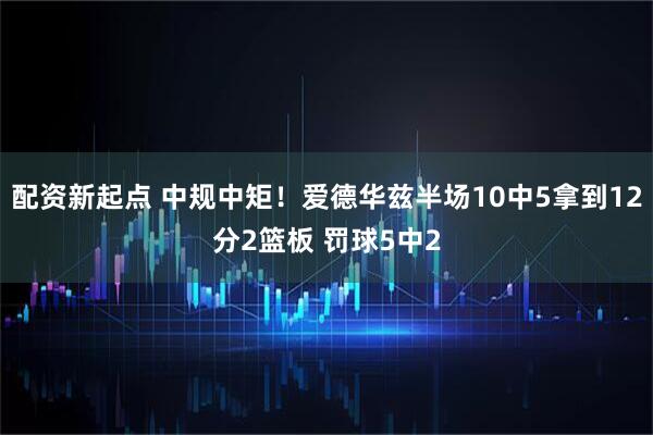 配资新起点 中规中矩！爱德华兹半场10中5拿到12分2篮板 罚球5中2