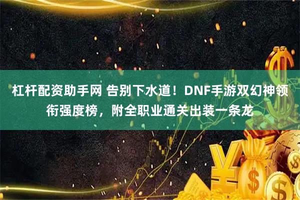 杠杆配资助手网 告别下水道！DNF手游双幻神领衔强度榜，附全职业通关出装一条龙