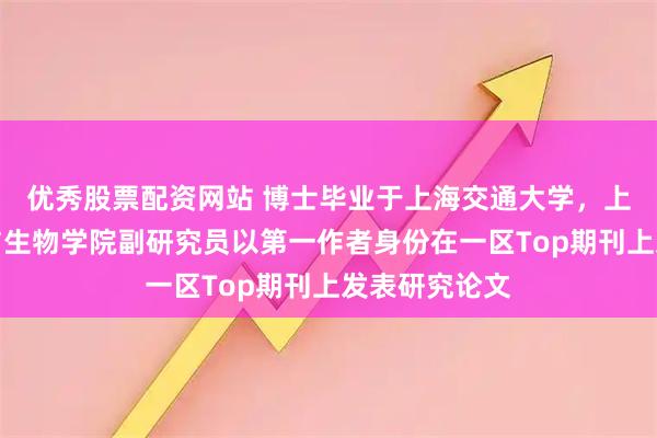 优秀股票配资网站 博士毕业于上海交通大学，上海交大农业与生物学院副研究员以第一作者身份在一区Top期刊上发表研究论文