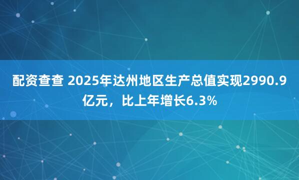 配资查查 2025年达州地区生产总值实现2990.9亿元，比上年增长6.3%