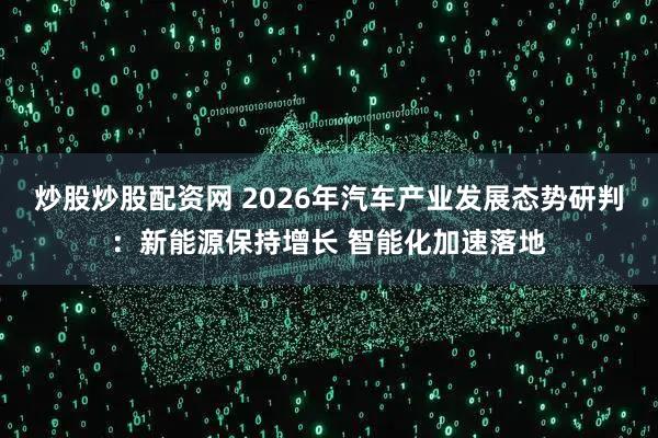 炒股炒股配资网 2026年汽车产业发展态势研判：新能源保持增长 智能化加速落地