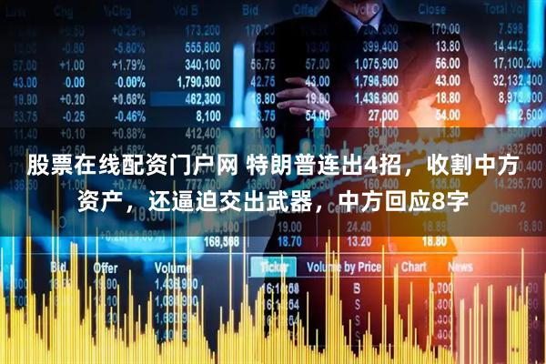 股票在线配资门户网 特朗普连出4招，收割中方资产，还逼迫交出武器，中方回应8字