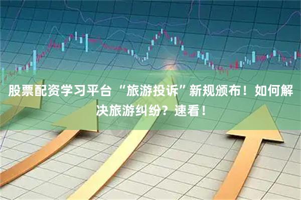 股票配资学习平台 “旅游投诉”新规颁布！如何解决旅游纠纷？速看！