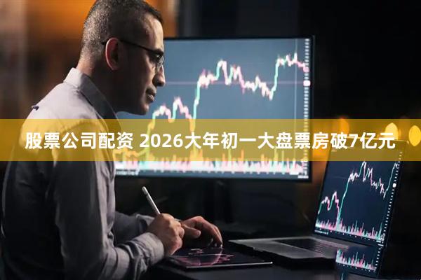 股票公司配资 2026大年初一大盘票房破7亿元