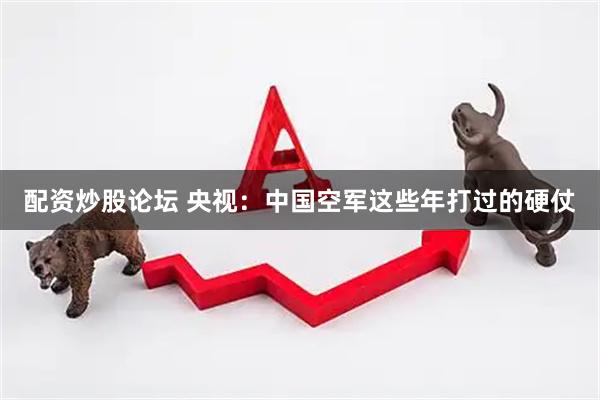 配资炒股论坛 央视：中国空军这些年打过的硬仗
