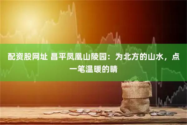 配资股网址 昌平凤凰山陵园：为北方的山水，点一笔温暖的睛