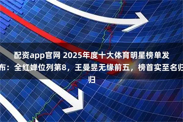 配资app官网 2025年度十大体育明星榜单发布：全红婵位列第8，王曼昱无缘前五，榜首实至名归