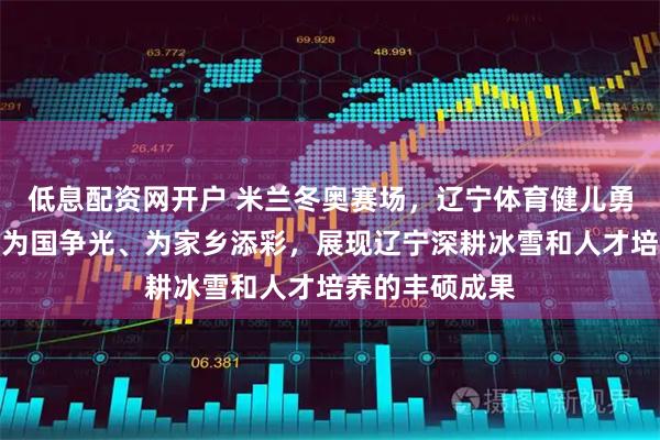 低息配资网开户 米兰冬奥赛场，辽宁体育健儿勇夺两枚金牌，为国争光、为家乡添彩，展现辽宁深耕冰雪和人才培养的丰硕成果