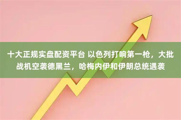 十大正规实盘配资平台 以色列打响第一枪，大批战机空袭德黑兰，哈梅内伊和伊朗总统遇袭