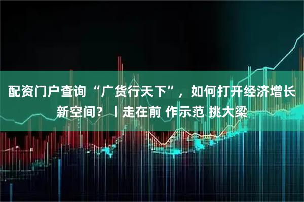 配资门户查询 “广货行天下”，如何打开经济增长新空间？丨走在前 作示范 挑大梁