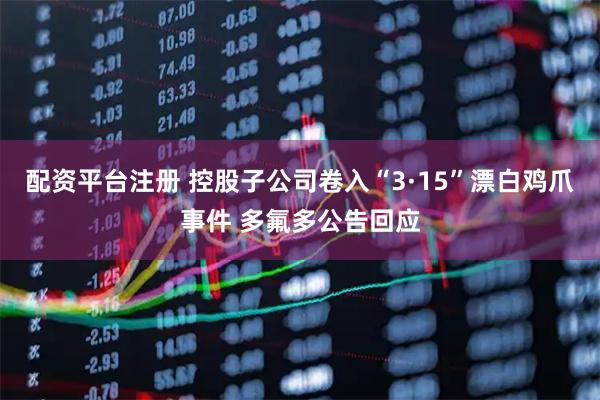 配资平台注册 控股子公司卷入“3·15”漂白鸡爪事件 多氟多公告回应