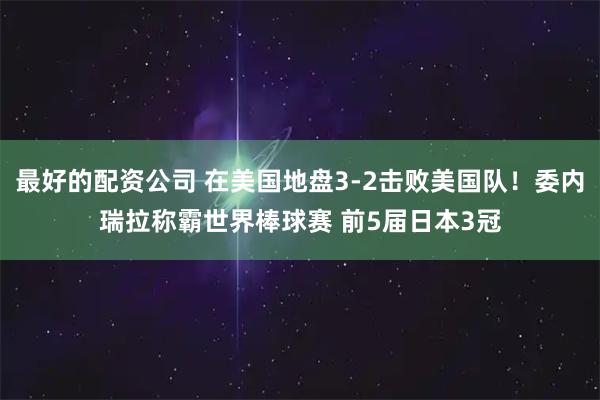 最好的配资公司 在美国地盘3-2击败美国队！委内瑞拉称霸世界棒球赛 前5届日本3冠