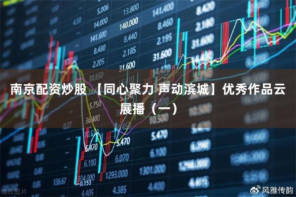 南京配资炒股 【同心聚力 声动滨城】优秀作品云展播（一）