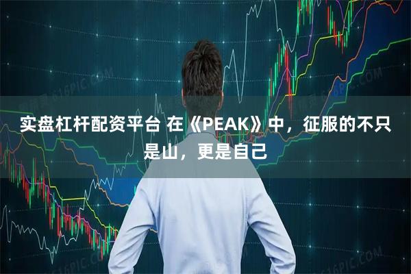 实盘杠杆配资平台 在《PEAK》中，征服的不只是山，更是自己
