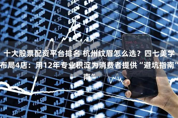 十大股票配资平台排名 杭州纹眉怎么选？四七美学布局4店：用12年专业积淀为消费者提供“避坑指南”