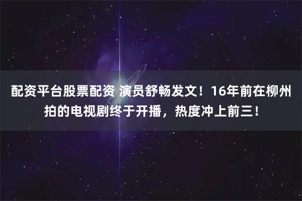 配资平台股票配资 演员舒畅发文！16年前在柳州拍的电视剧终于开播，热度冲上前三！