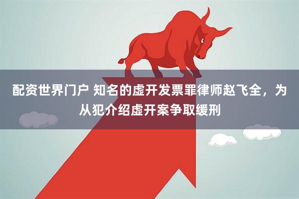 配资世界门户 知名的虚开发票罪律师赵飞全，为从犯介绍虚开案争取缓刑