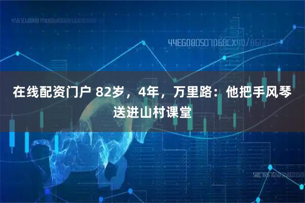 在线配资门户 82岁，4年，万里路：他把手风琴送进山村课堂