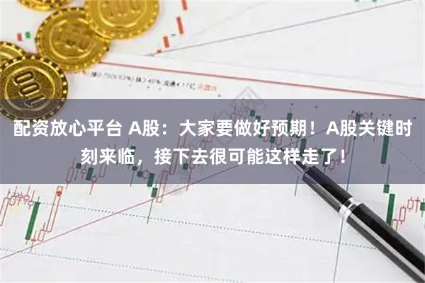 配资放心平台 A股：大家要做好预期！A股关键时刻来临，接下去很可能这样走了！