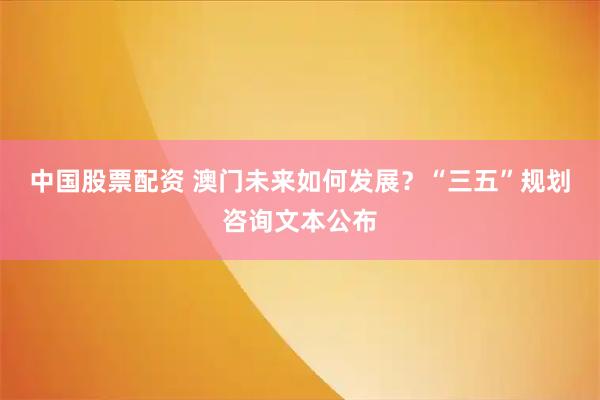 中国股票配资 澳门未来如何发展？“三五”规划咨询文本公布