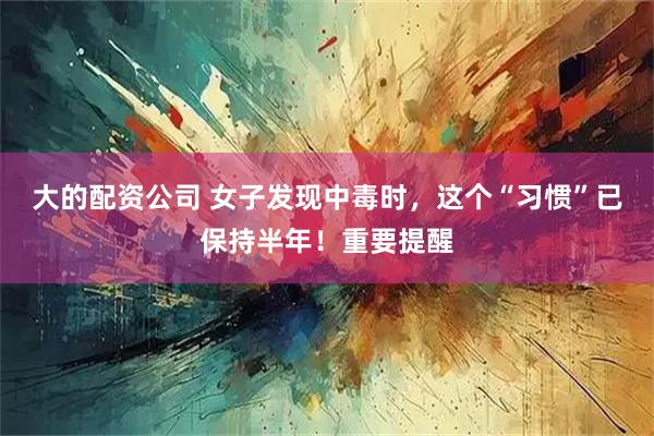 大的配资公司 女子发现中毒时，这个“习惯”已保持半年！重要提醒
