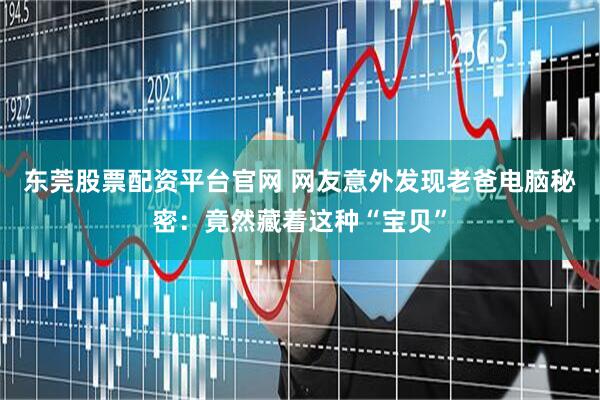 东莞股票配资平台官网 网友意外发现老爸电脑秘密：竟然藏着这种“宝贝”