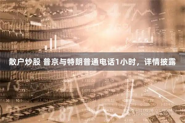 散户炒股 普京与特朗普通电话1小时，详情披露