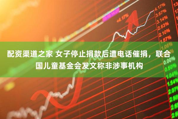 配资渠道之家 女子停止捐款后遭电话催捐，联合国儿童基金会发文称非涉事机构